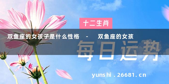 双鱼座的女孩子是什么性格 - 双鱼座的女孩